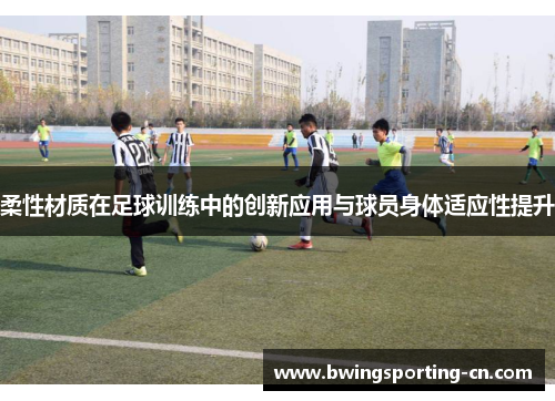 柔性材质在足球训练中的创新应用与球员身体适应性提升